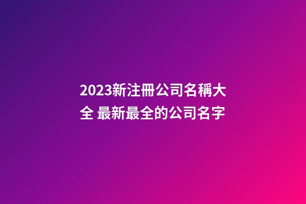 2023新注冊公司名稱大全 最新最全的公司名字-第1張-公司起名-玄機派